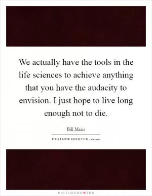 We actually have the tools in the life sciences to achieve anything that you have the audacity to envision. I just hope to live long enough not to die Picture Quote #1