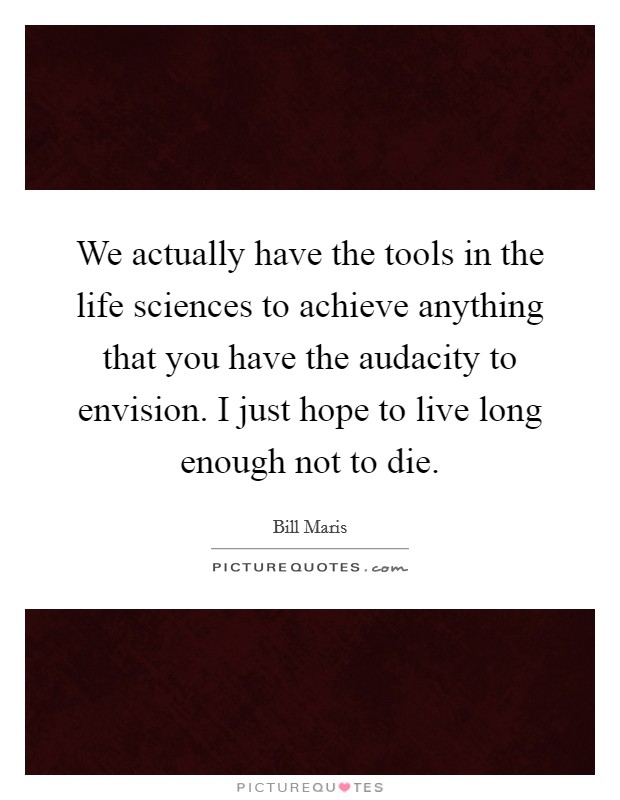 We actually have the tools in the life sciences to achieve anything that you have the audacity to envision. I just hope to live long enough not to die. Picture Quote #1