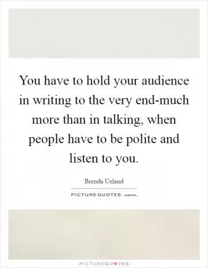 You have to hold your audience in writing to the very end-much more than in talking, when people have to be polite and listen to you Picture Quote #1