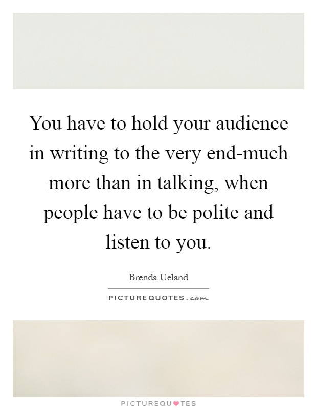 You have to hold your audience in writing to the very end-much more than in talking, when people have to be polite and listen to you. Picture Quote #1
