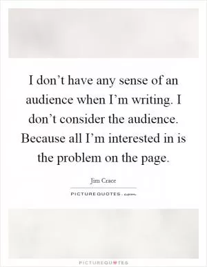 I don’t have any sense of an audience when I’m writing. I don’t consider the audience. Because all I’m interested in is the problem on the page Picture Quote #1