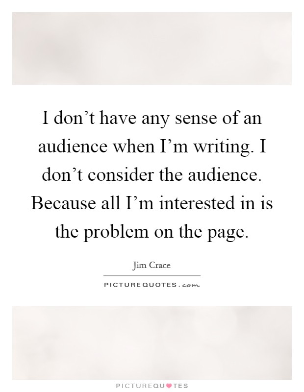 I don't have any sense of an audience when I'm writing. I don't consider the audience. Because all I'm interested in is the problem on the page. Picture Quote #1