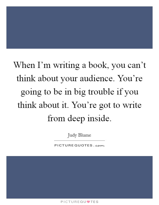 When I'm writing a book, you can't think about your audience. You're going to be in big trouble if you think about it. You're got to write from deep inside. Picture Quote #1