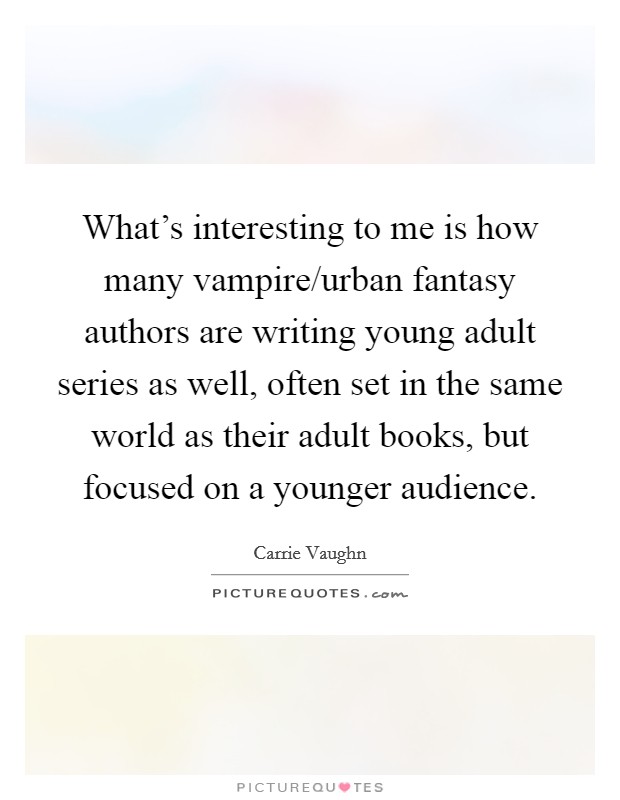 What's interesting to me is how many vampire/urban fantasy authors are writing young adult series as well, often set in the same world as their adult books, but focused on a younger audience. Picture Quote #1