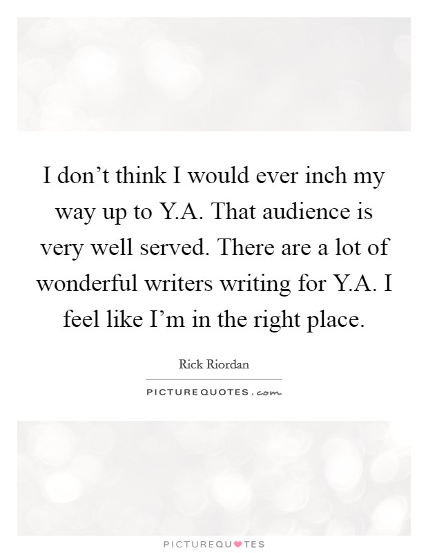 I don't think I would ever inch my way up to Y.A. That audience is very well served. There are a lot of wonderful writers writing for Y.A. I feel like I'm in the right place. Picture Quote #1
