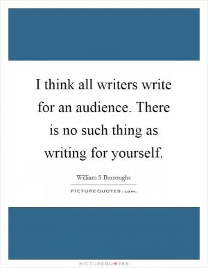 I think all writers write for an audience. There is no such thing as writing for yourself Picture Quote #1