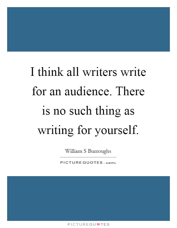 I think all writers write for an audience. There is no such thing as writing for yourself. Picture Quote #1