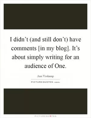 I didn’t (and still don’t) have comments [in my blog]. It’s about simply writing for an audience of One Picture Quote #1