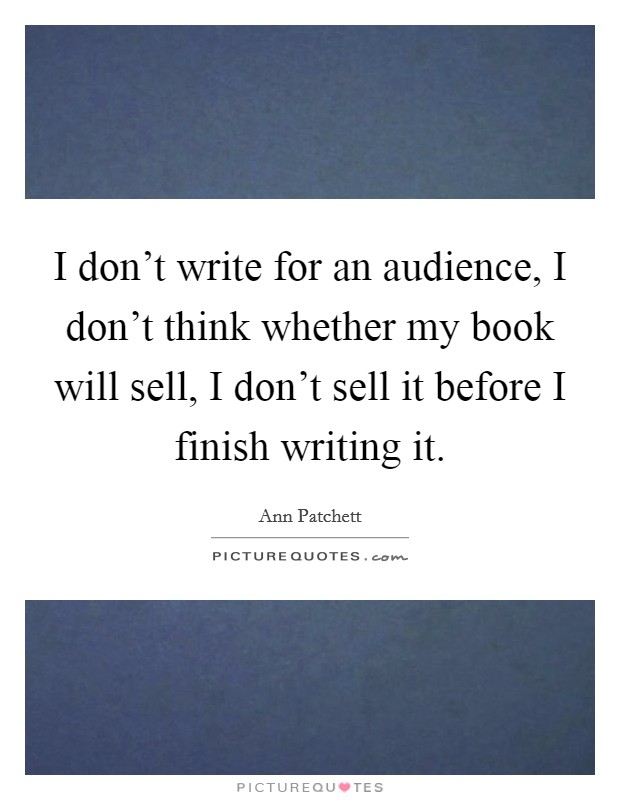 I don't write for an audience, I don't think whether my book will sell, I don't sell it before I finish writing it. Picture Quote #1