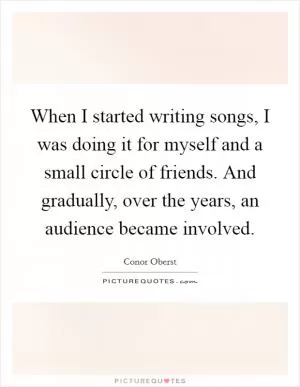 When I started writing songs, I was doing it for myself and a small circle of friends. And gradually, over the years, an audience became involved Picture Quote #1