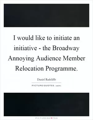 I would like to initiate an initiative - the Broadway Annoying Audience Member Relocation Programme Picture Quote #1
