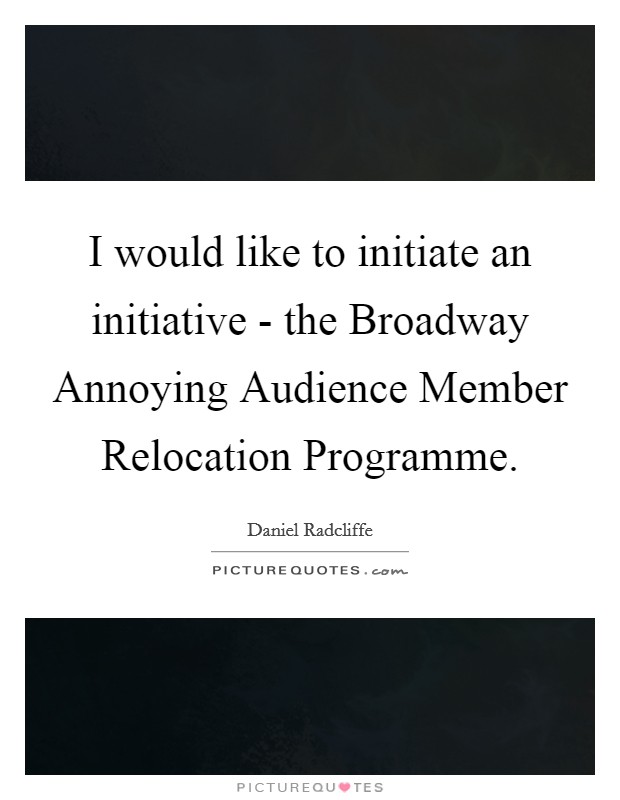 I would like to initiate an initiative - the Broadway Annoying Audience Member Relocation Programme. Picture Quote #1