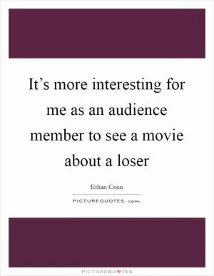 It’s more interesting for me as an audience member to see a movie about a loser Picture Quote #1