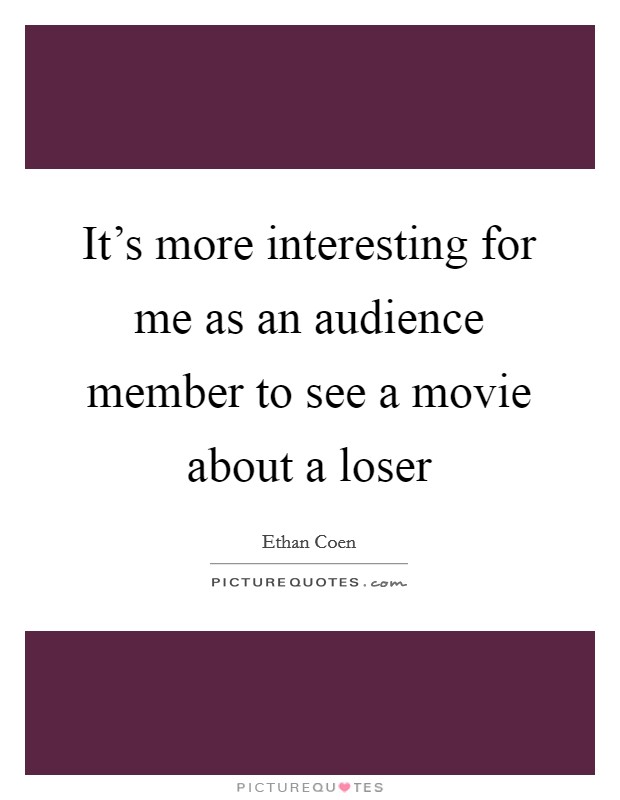 It's more interesting for me as an audience member to see a movie about a loser Picture Quote #1
