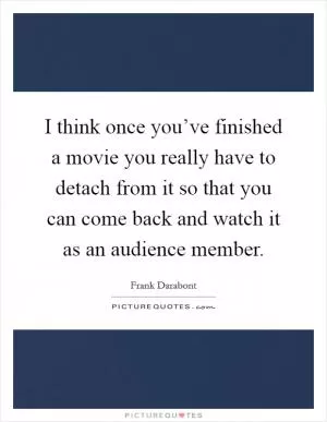 I think once you’ve finished a movie you really have to detach from it so that you can come back and watch it as an audience member Picture Quote #1