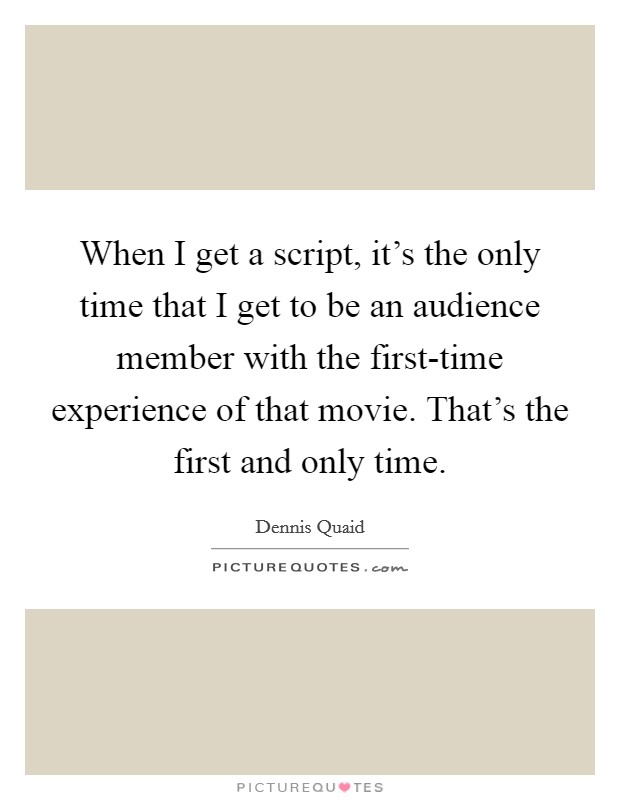 When I get a script, it's the only time that I get to be an audience member with the first-time experience of that movie. That's the first and only time. Picture Quote #1
