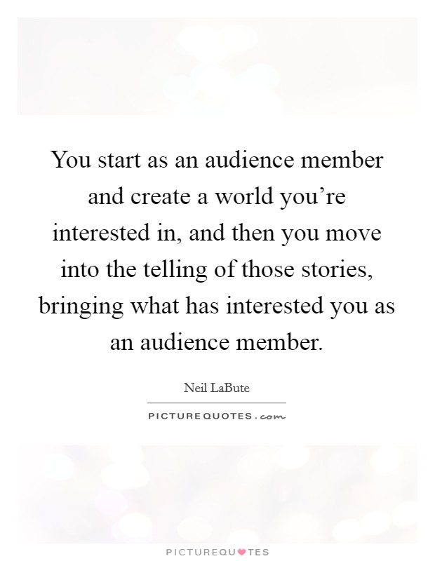 You start as an audience member and create a world you're interested in, and then you move into the telling of those stories, bringing what has interested you as an audience member. Picture Quote #1