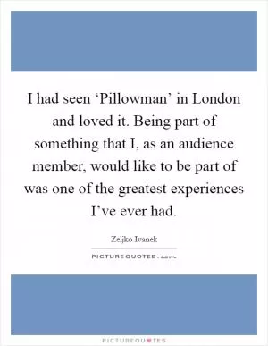 I had seen ‘Pillowman’ in London and loved it. Being part of something that I, as an audience member, would like to be part of was one of the greatest experiences I’ve ever had Picture Quote #1