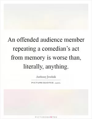 An offended audience member repeating a comedian’s act from memory is worse than, literally, anything Picture Quote #1