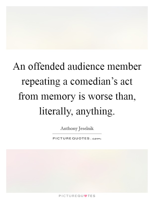 An offended audience member repeating a comedian's act from memory is worse than, literally, anything. Picture Quote #1