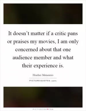 It doesn’t matter if a critic pans or praises my movies, I am only concerned about that one audience member and what their experience is Picture Quote #1