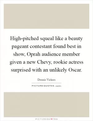 High-pitched squeal like a beauty pageant contestant found best in show, Oprah audience member given a new Chevy, rookie actress surprised with an unlikely Oscar Picture Quote #1