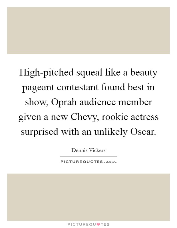 High-pitched squeal like a beauty pageant contestant found best in show, Oprah audience member given a new Chevy, rookie actress surprised with an unlikely Oscar. Picture Quote #1