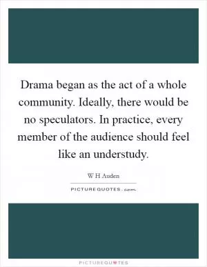 Drama began as the act of a whole community. Ideally, there would be no speculators. In practice, every member of the audience should feel like an understudy Picture Quote #1