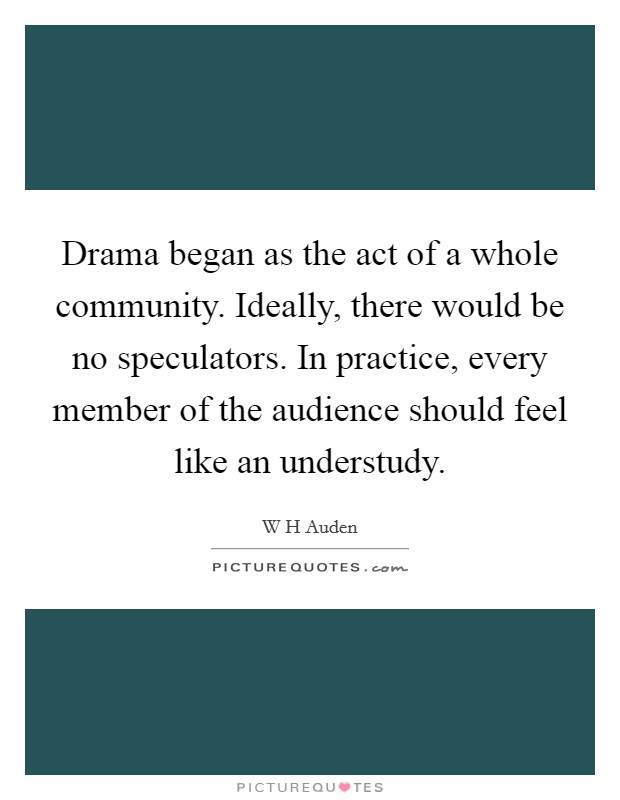 Drama began as the act of a whole community. Ideally, there would be no speculators. In practice, every member of the audience should feel like an understudy. Picture Quote #1