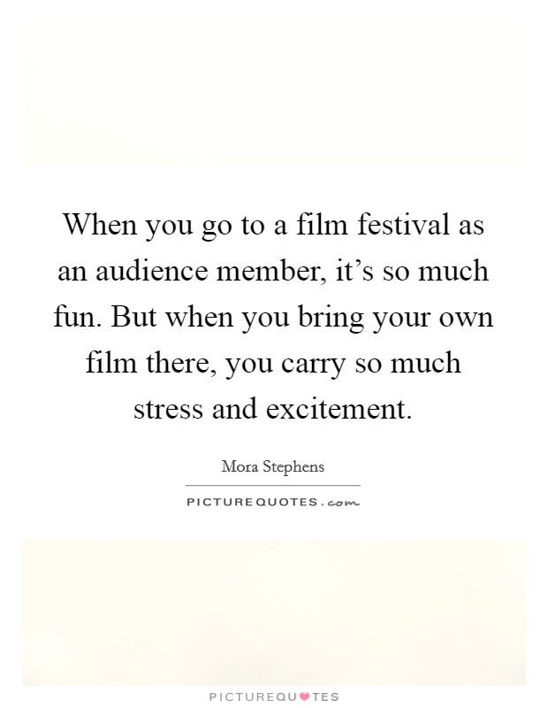 When you go to a film festival as an audience member, it's so much fun. But when you bring your own film there, you carry so much stress and excitement. Picture Quote #1
