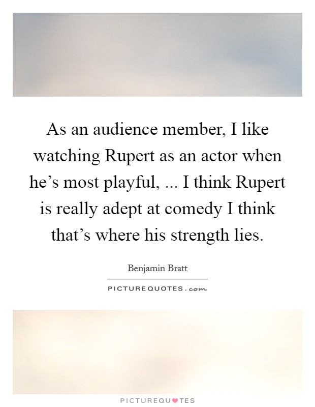 As an audience member, I like watching Rupert as an actor when he's most playful, ... I think Rupert is really adept at comedy I think that's where his strength lies. Picture Quote #1