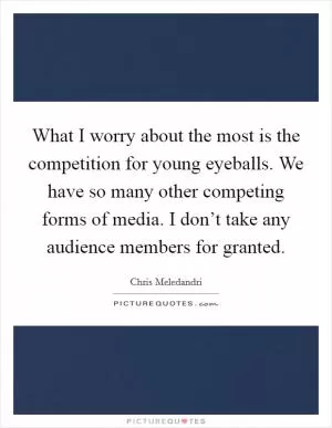 What I worry about the most is the competition for young eyeballs. We have so many other competing forms of media. I don’t take any audience members for granted Picture Quote #1