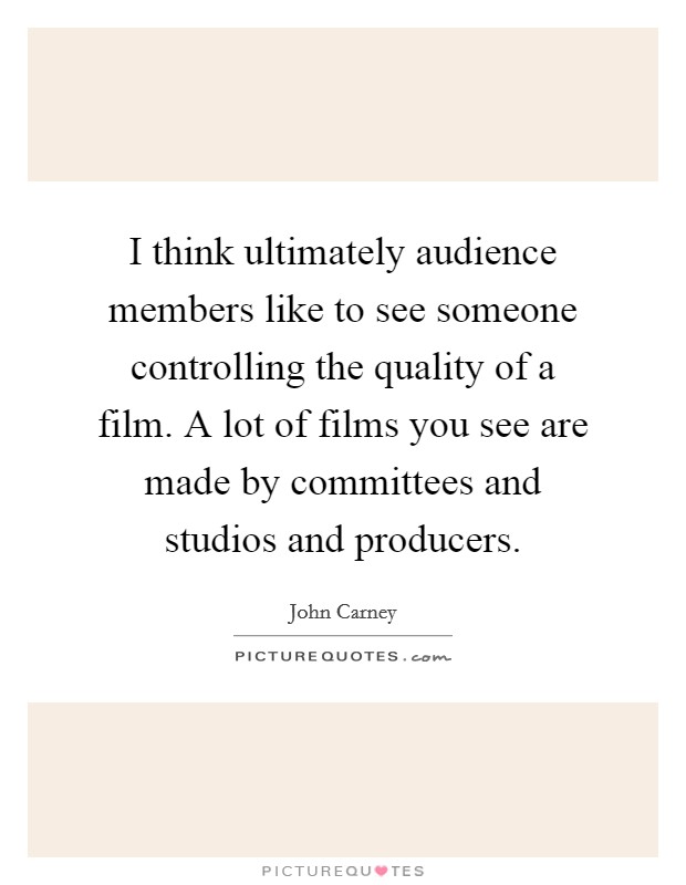 I think ultimately audience members like to see someone controlling the quality of a film. A lot of films you see are made by committees and studios and producers. Picture Quote #1