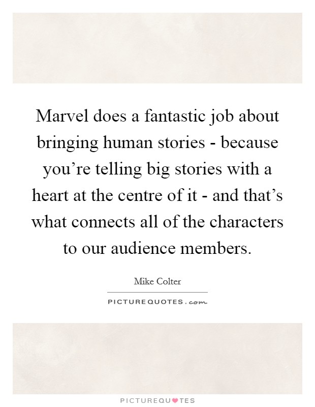 Marvel does a fantastic job about bringing human stories - because you're telling big stories with a heart at the centre of it - and that's what connects all of the characters to our audience members. Picture Quote #1