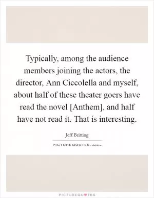 Typically, among the audience members joining the actors, the director, Ann Ciccolella and myself, about half of these theater goers have read the novel [Anthem], and half have not read it. That is interesting Picture Quote #1