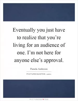 Eventually you just have to realize that you’re living for an audience of one. I’m not here for anyone else’s approval Picture Quote #1