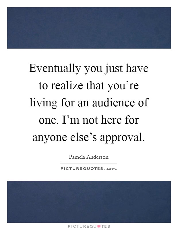 Eventually you just have to realize that you're living for an audience of one. I'm not here for anyone else's approval. Picture Quote #1