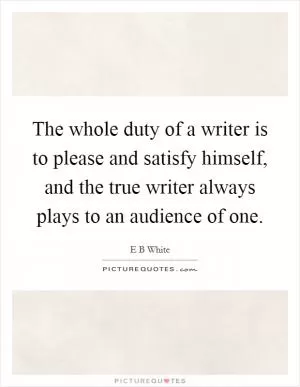 The whole duty of a writer is to please and satisfy himself, and the true writer always plays to an audience of one Picture Quote #1