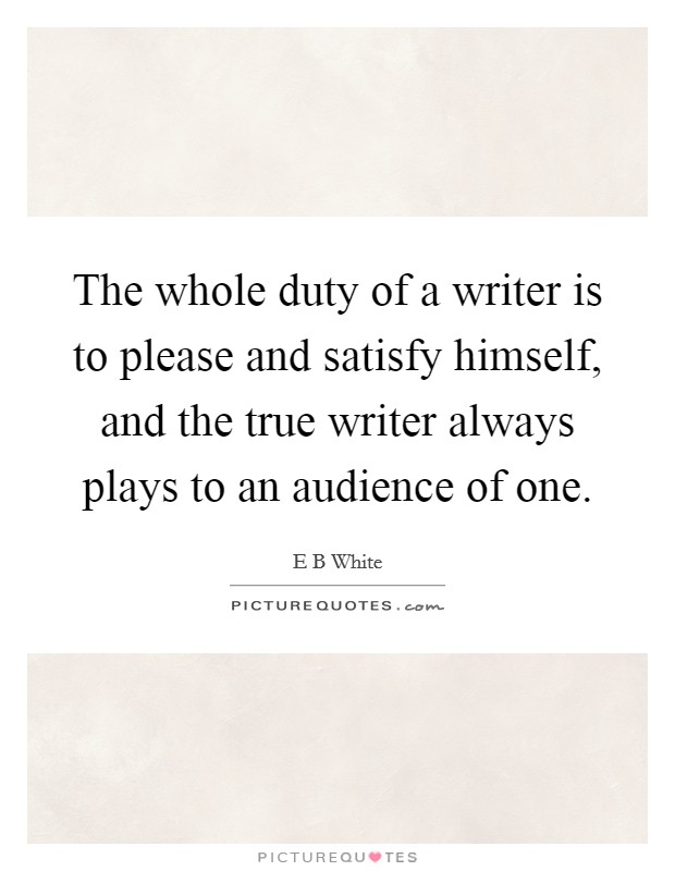 The whole duty of a writer is to please and satisfy himself, and the true writer always plays to an audience of one. Picture Quote #1
