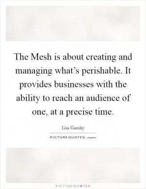 The Mesh is about creating and managing what’s perishable. It provides businesses with the ability to reach an audience of one, at a precise time Picture Quote #1