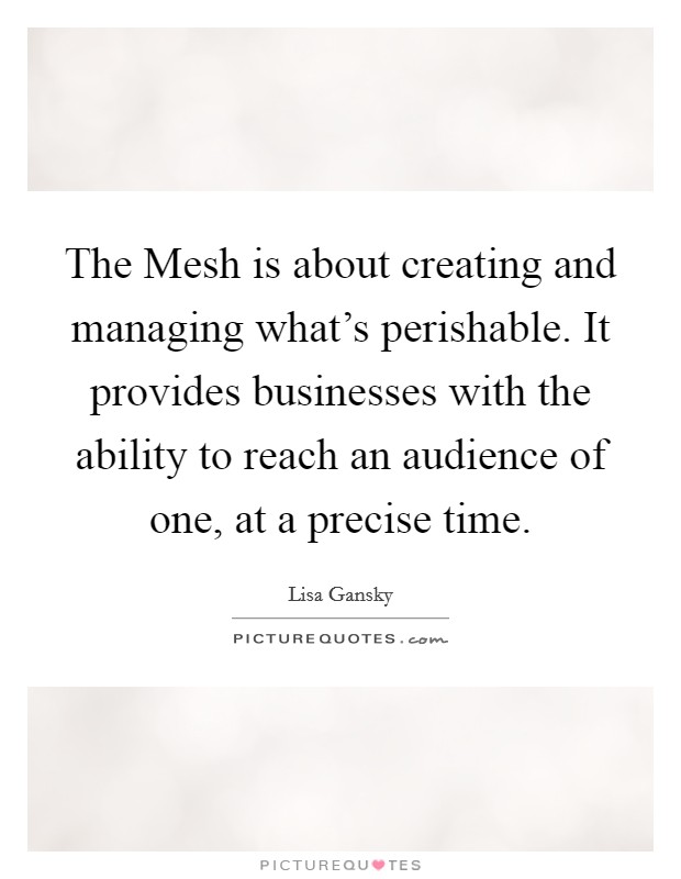 The Mesh is about creating and managing what's perishable. It provides businesses with the ability to reach an audience of one, at a precise time. Picture Quote #1