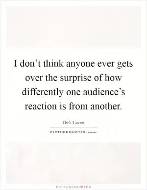 I don’t think anyone ever gets over the surprise of how differently one audience’s reaction is from another Picture Quote #1