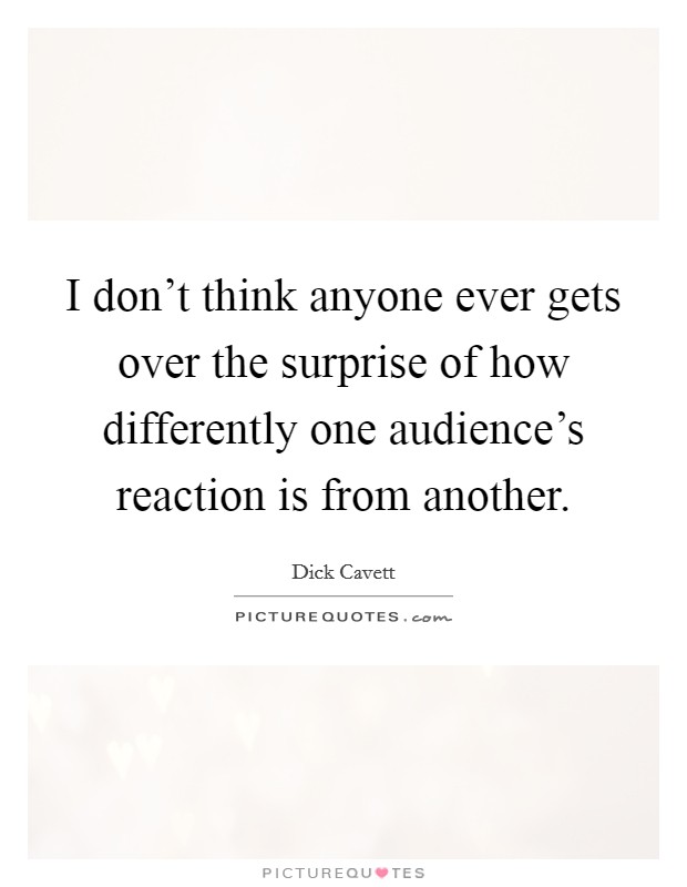 I don't think anyone ever gets over the surprise of how differently one audience's reaction is from another. Picture Quote #1
