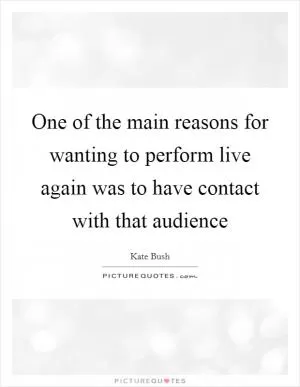 One of the main reasons for wanting to perform live again was to have contact with that audience Picture Quote #1