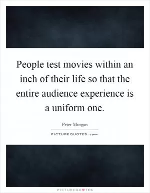 People test movies within an inch of their life so that the entire audience experience is a uniform one Picture Quote #1