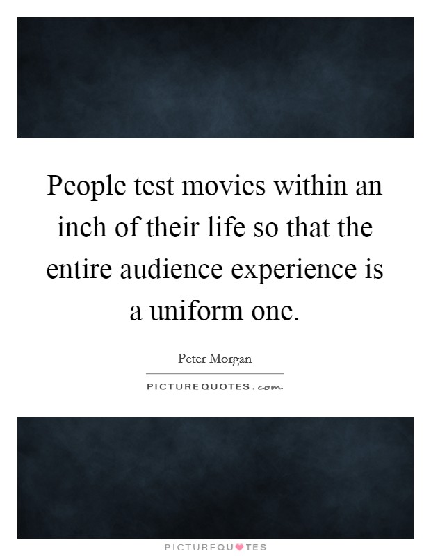 People test movies within an inch of their life so that the entire audience experience is a uniform one. Picture Quote #1