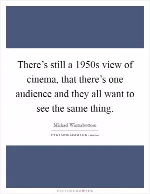 There’s still a 1950s view of cinema, that there’s one audience and they all want to see the same thing Picture Quote #1