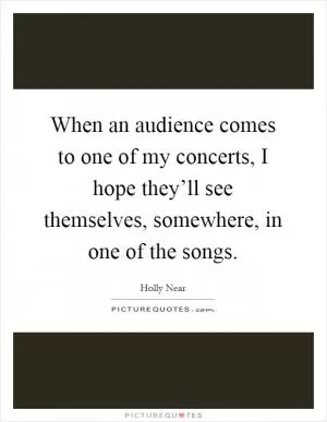 When an audience comes to one of my concerts, I hope they’ll see themselves, somewhere, in one of the songs Picture Quote #1