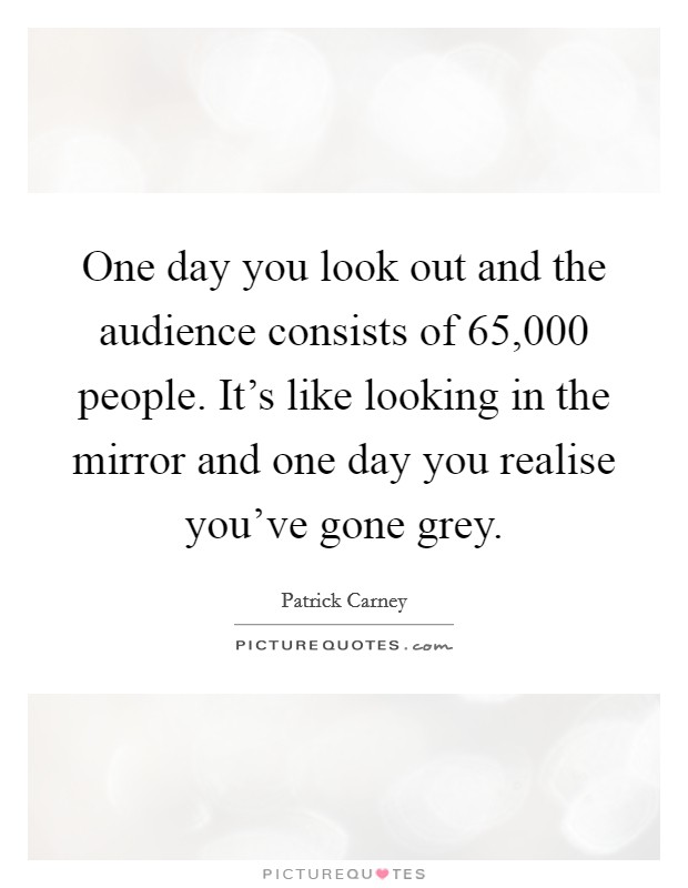 One day you look out and the audience consists of 65,000 people. It's like looking in the mirror and one day you realise you've gone grey. Picture Quote #1