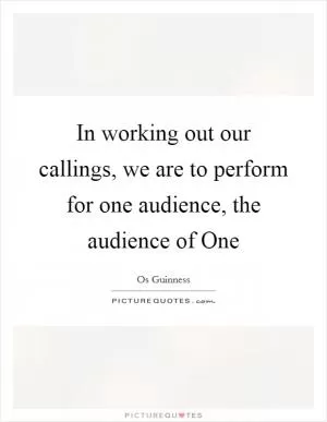 In working out our callings, we are to perform for one audience, the audience of One Picture Quote #1